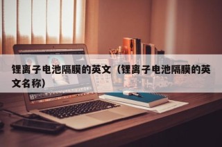 锂离子电池隔膜的英文（锂离子电池隔膜的英文名称）
