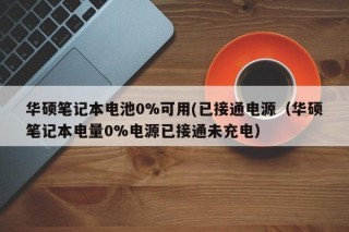 华硕笔记本电池0%可用(已接通电源（华硕笔记本电量0%电源已接通未充电）