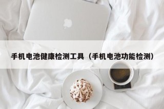 手机电池健康检测工具（手机电池功能检测）