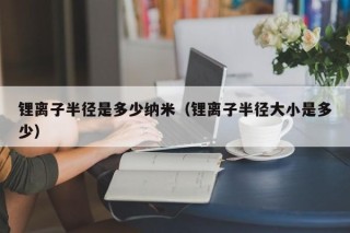锂离子半径是多少纳米（锂离子半径大小是多少）
