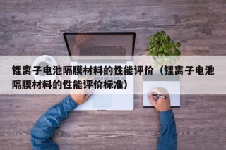 锂离子电池隔膜材料的性能评价（锂离子电池隔膜材料的性能评价标准）