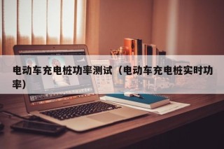 电动车充电桩功率测试（电动车充电桩实时功率）