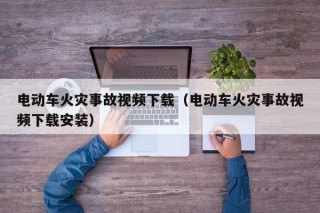 电动车火灾事故视频下载（电动车火灾事故视频下载安装）