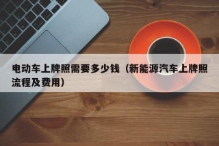 电动车上牌照需要多少钱（新能源汽车上牌照流程及费用）