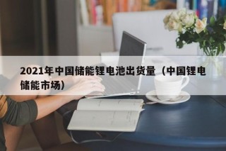 2021年中国储能锂电池出货量（中国锂电储能市场）