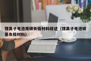 锂离子电池用碳负极材料综述（锂离子电池碳基负极材料）