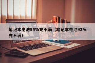 笔记本电池95%充不满（笔记本电池92%充不满）