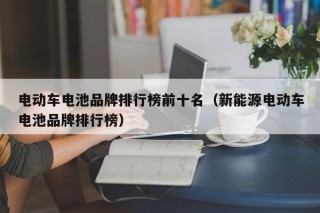 电动车电池品牌排行榜前十名（新能源电动车电池品牌排行榜）