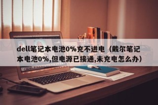 dell笔记本电池0%充不进电（戴尔笔记本电池0%,但电源已接通,未充电怎么办）