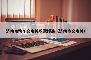 济南电动车充电桩收费标准（济南市充电桩）