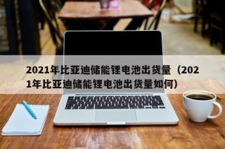 2021年比亚迪储能锂电池出货量（2021年比亚迪储能锂电池出货量如何）