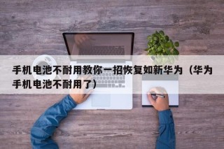 手机电池不耐用教你一招恢复如新华为（华为手机电池不耐用了）
