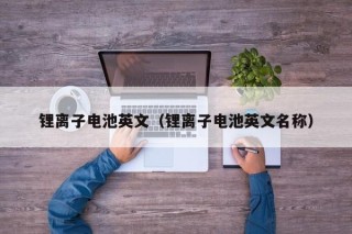 锂离子电池英文（锂离子电池英文名称）