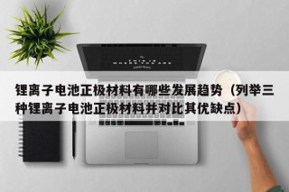 锂离子电池正极材料有哪些发展趋势（列举三种锂离子电池正极材料并对比其优缺点）