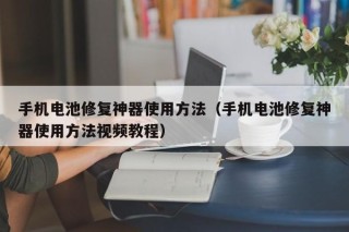 手机电池修复神器使用方法（手机电池修复神器使用方法视频教程）