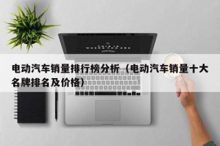 电动汽车销量排行榜分析（电动汽车销量十大名牌排名及价格）