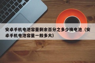 安卓手机电池容量剩余百分之多少换电池（安卓手机电池容量一般多大）