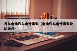 目前电动汽车电池类型（电动汽车电池类型及优缺点）