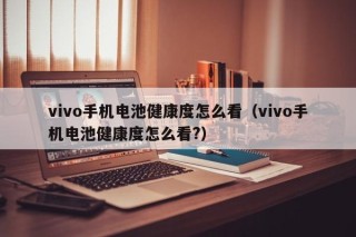 vivo手机电池健康度怎么看（vivo手机电池健康度怎么看?）