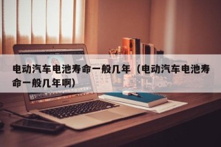 电动汽车电池寿命一般几年（电动汽车电池寿命一般几年啊）