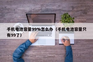 手机电池容量99%怎么办（手机电池容量只有99了）