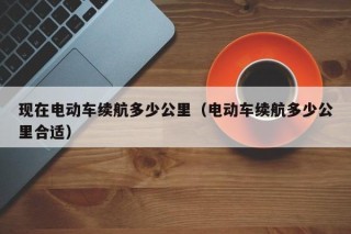 现在电动车续航多少公里（电动车续航多少公里合适）