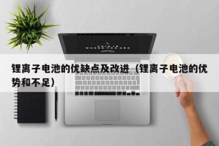 锂离子电池的优缺点及改进（锂离子电池的优势和不足）