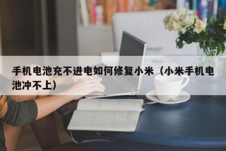 手机电池充不进电如何修复小米（小米手机电池冲不上）