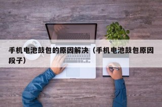 手机电池鼓包的原因解决（手机电池鼓包原因段子）