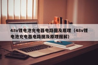 48v锂电池充电器电路图及原理（48v锂电池充电器电路图及原理图解）