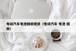 电动汽车电池回收现状（电动汽车 电池 回收）