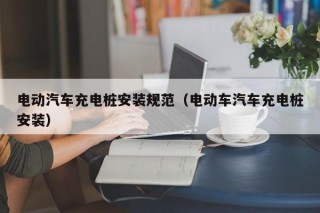 电动汽车充电桩安装规范（电动车汽车充电桩安装）