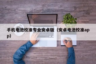 手机电池校准专业安卓版（安卓电池校准app）