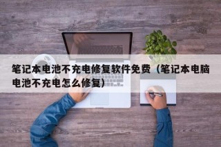 笔记本电池不充电修复软件免费（笔记本电脑电池不充电怎么修复）