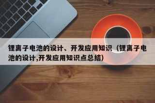 锂离子电池的设计、开发应用知识（锂离子电池的设计,开发应用知识点总结）