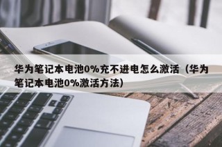 华为笔记本电池0%充不进电怎么激活（华为笔记本电池0%激活方法）
