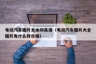 电动汽车图片无水印高清（电动汽车图片大全图片有什么样价格）