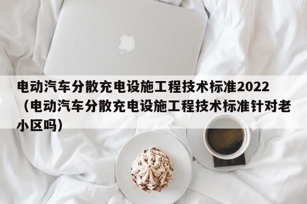 电动汽车分散充电设施工程技术标准2022（电动汽车分散充电设施工程技术标准针对老小区吗）  第1张