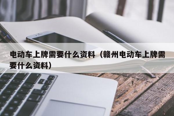 电动车上牌需要什么资料（赣州电动车上牌需要什么资料）  第1张