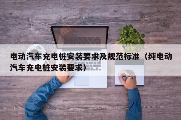 电动汽车充电桩安装要求及规范标准（纯电动汽车充电桩安装要求）  第1张
