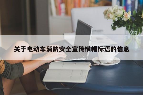 关于电动车消防安全宣传横幅标语的信息  第1张