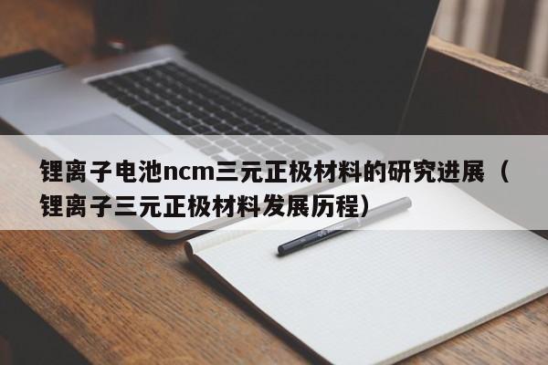 锂离子电池ncm三元正极材料的研究进展（锂离子三元正极材料发展历程）  第1张