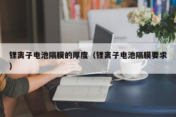 锂离子电池隔膜的厚度（锂离子电池隔膜要求）  第1张