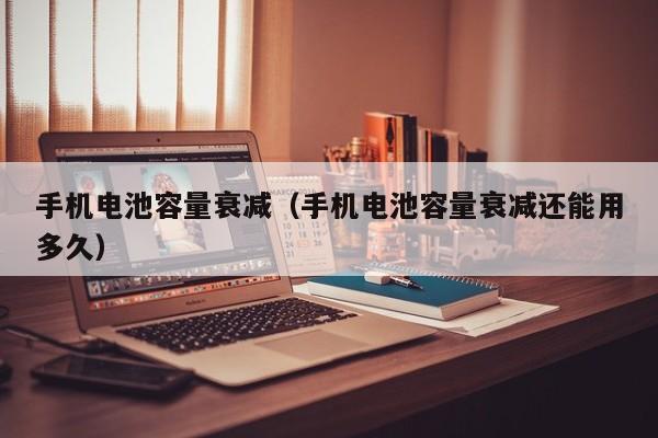 手机电池容量衰减（手机电池容量衰减还能用多久）  第1张