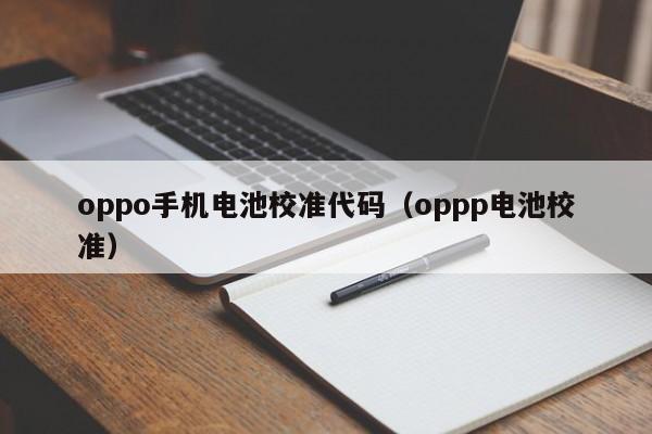 oppo手机电池校准代码（oppp电池校准）  第1张