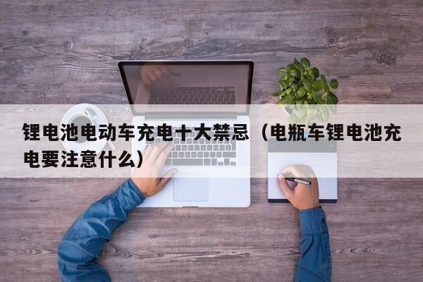 锂电池电动车充电十大禁忌（电瓶车锂电池充电要注意什么）  第1张