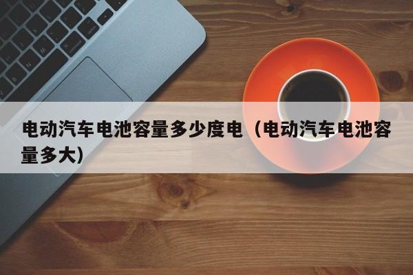 电动汽车电池容量多少度电（电动汽车电池容量多大）  第1张