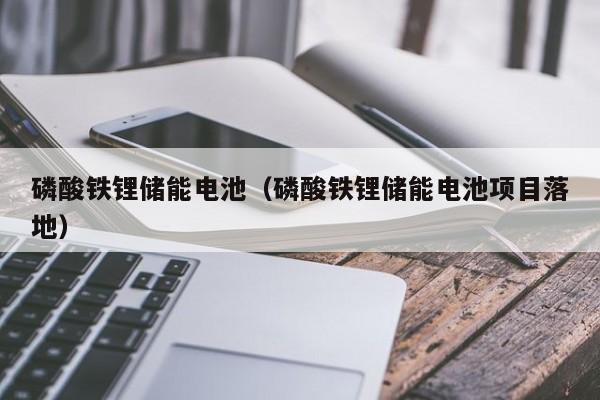 磷酸铁锂储能电池（磷酸铁锂储能电池项目落地）  第1张