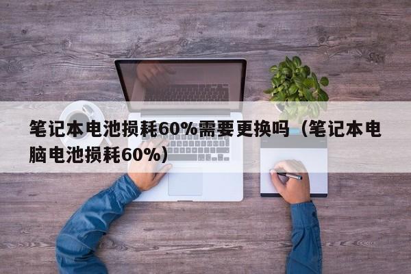 笔记本电池损耗60%需要更换吗（笔记本电脑电池损耗60%）  第1张
