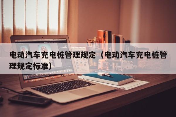 电动汽车充电桩管理规定（电动汽车充电桩管理规定标准）  第1张